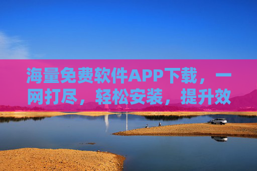 海量免费软件APP下载，一网打尽，轻松安装，提升效率！