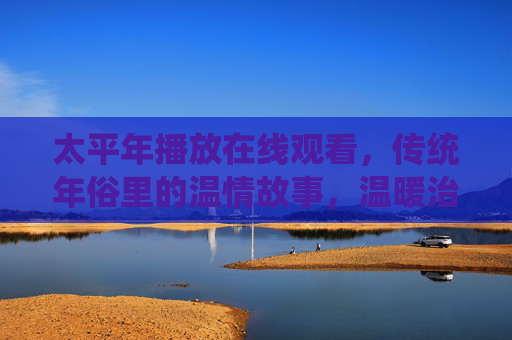 太平年播放在线观看，传统年俗里的温情故事，温暖治愈的年度佳作