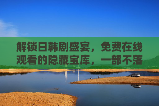 解锁日韩剧盛宴，免费在线观看的隐藏宝库，一部不落的追剧指南