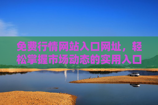 免费行情网站入口网址，轻松掌握市场动态的实用入口指南