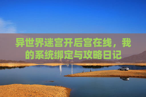 异世界迷宫开后宫在线,我的系统绑定与攻略日记