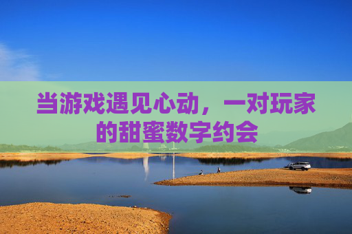 当游戏遇见心动，一对玩家的甜蜜数字约会
