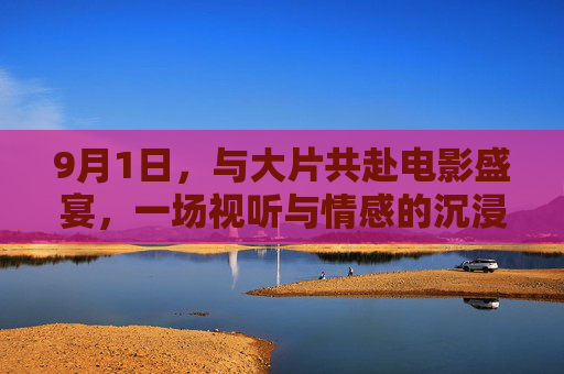 9月1日，与大片共赴电影盛宴，一场视听与情感的沉浸之旅