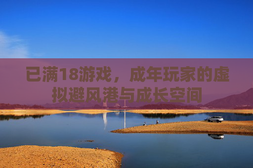 已满18游戏,成年玩家的虚拟避风港与成长空间