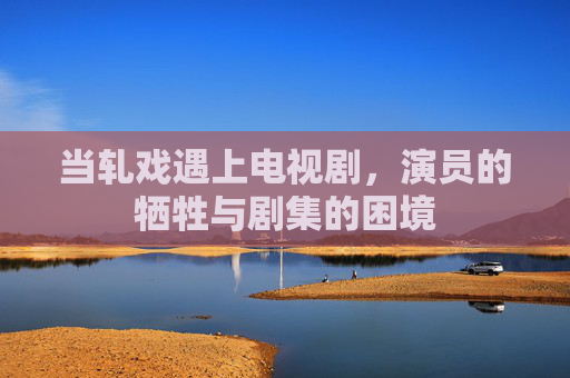 当轧戏遇上电视剧，演员的牺牲与剧集的困境