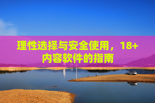 理性选择与安全使用，18+内容软件的指南