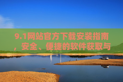 9.1网站官方下载安装指南,安全、便捷的软件获取与安装流程详解