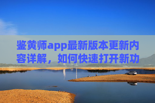 鉴黄师app最新版本更新内容详解,如何快速打开新功能?