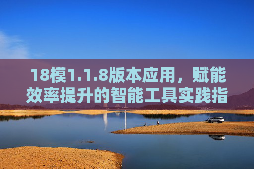 18模1.1.8版本应用，赋能效率提升的智能工具实践指南