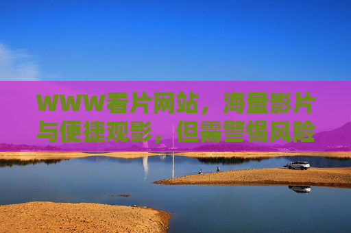 WWW看片网站，海量影片与便捷观影，但需警惕风险
