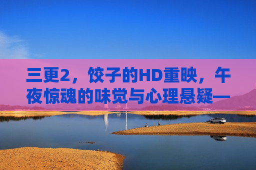 三更2，饺子的HD重映，午夜惊魂的味觉与心理悬疑——HD画质下的恐怖细节与人性幽暗