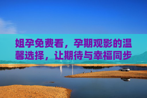 姐孕免费看,孕期观影的温馨选择,让期待与幸福同步