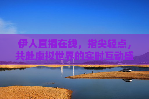 伊人直播在线,指尖轻点,共赴虚拟世界的实时互动盛宴
