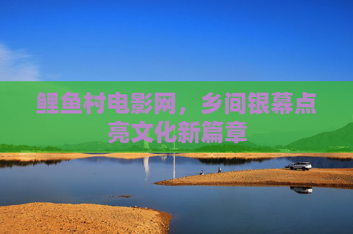 鲤鱼村电影网，乡间银幕点亮文化新篇章