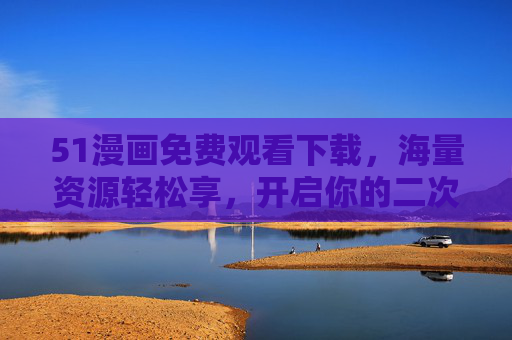 51漫画免费观看下载，海量资源轻松享，开启你的二次元阅读之旅