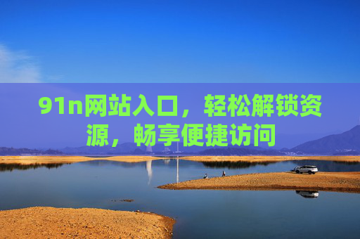 91n网站入口，轻松解锁资源，畅享便捷访问