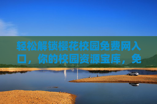 轻松解锁樱花校园免费网入口，你的校园资源宝库，免费畅享优质学习与生活内容