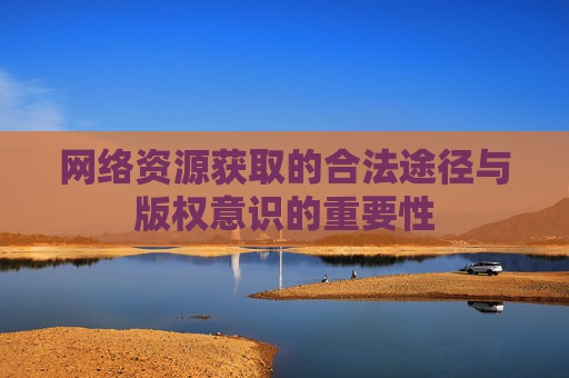 网络资源获取的合法途径与版权意识的重要性