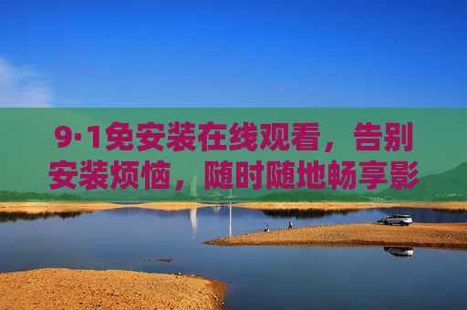 9·1免安装在线观看，告别安装烦恼，随时随地畅享影片新体验
