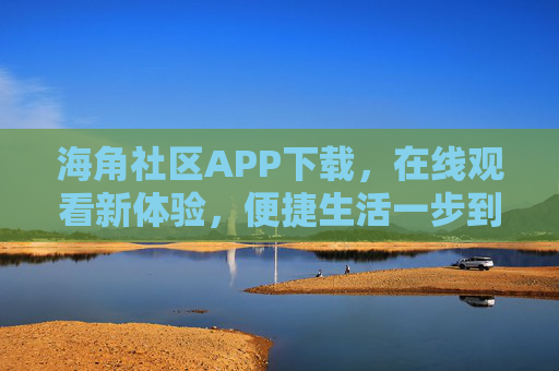 海角社区APP下载，在线观看新体验，便捷生活一步到位