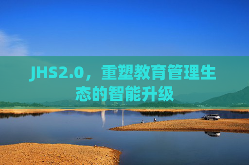 JHS2.0，重塑教育管理生态的智能升级
