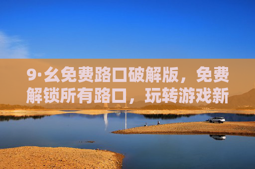 9·幺免费路口破解版，免费解锁所有路口，玩转游戏新体验的实用攻略