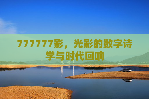 777777影，光影的数字诗学与时代回响