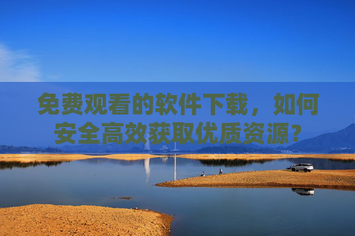 免费观看的软件下载，如何安全高效获取优质资源？