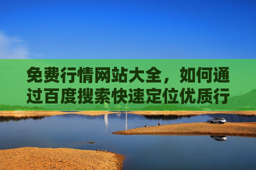 免费行情网站大全，如何通过百度搜索快速定位优质行情平台