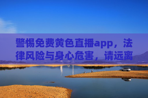 警惕免费黄色直播app，法律风险与身心危害，请远离！