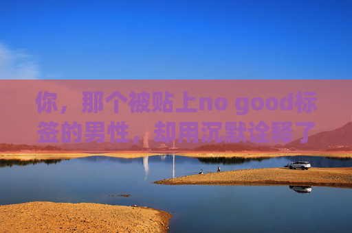 你，那个被贴上no good标签的男性，却用沉默诠释了生活的韧性