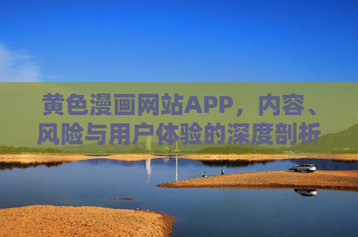 黄色漫画网站APP，内容、风险与用户体验的深度剖析