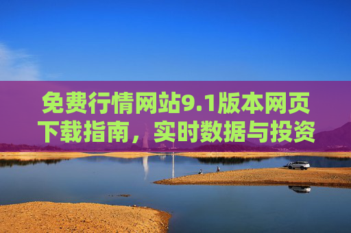 免费行情网站9.1版本网页下载指南，实时数据与投资决策的得力助手