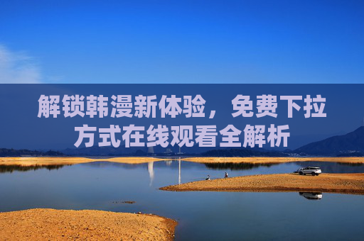 解锁韩漫新体验，免费下拉方式在线观看全解析