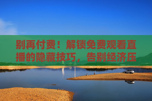 别再付费！解锁免费观看直播的隐藏技巧，告别经济压力，尽享精彩内容