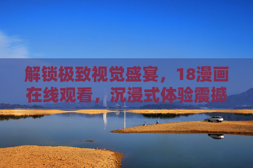 解锁极致视觉盛宴，18漫画在线观看，沉浸式体验震撼画面与精彩剧情