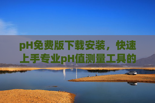 pH免费版下载安装，快速上手专业pH值测量工具的实用指南