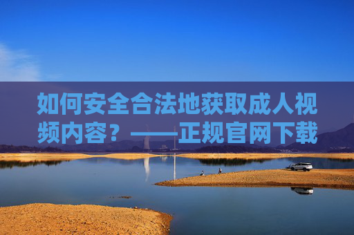 如何安全合法地获取成人视频内容?——正规官网下载指南