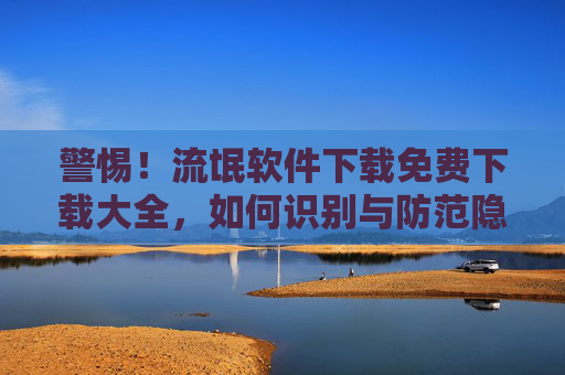 警惕!流氓软件下载免费下载大全,如何识别与防范隐藏的恶意程序