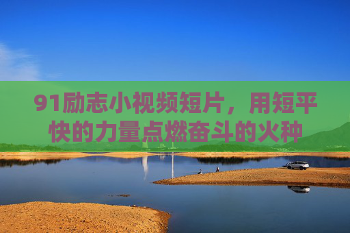 91励志小视频短片,用短平快的力量点燃奋斗的火种