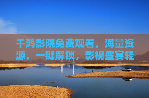 千鸿影院免费观看，海量资源，一键解锁，影视盛宴轻松享