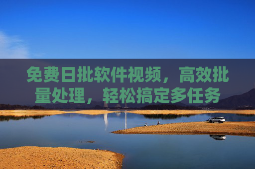 免费日批软件视频，高效批量处理，轻松搞定多任务