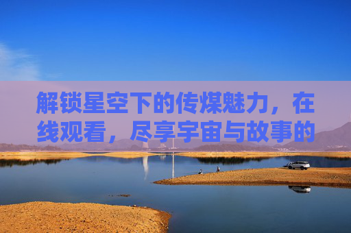 解锁星空下的传煤魅力，在线观看，尽享宇宙与故事的交融之旅