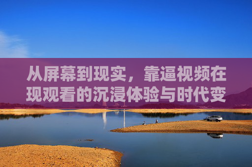 从屏幕到现实，靠逼视频在现观看的沉浸体验与时代变革