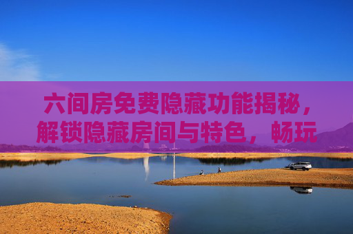 六间房免费隐藏功能揭秘，解锁隐藏房间与特色，畅玩更多趣味体验