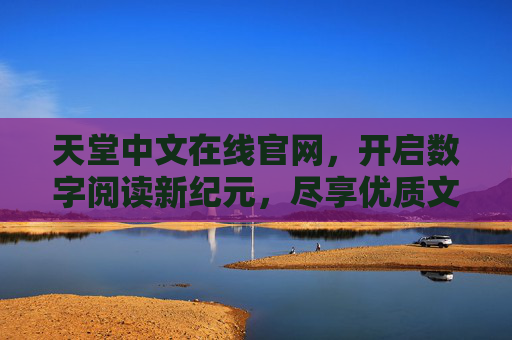 天堂中文在线官网,开启数字阅读新纪元,尽享优质文学资源