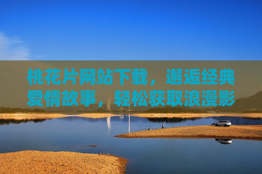 桃花片网站下载，邂逅经典爱情故事，轻松获取浪漫影视资源