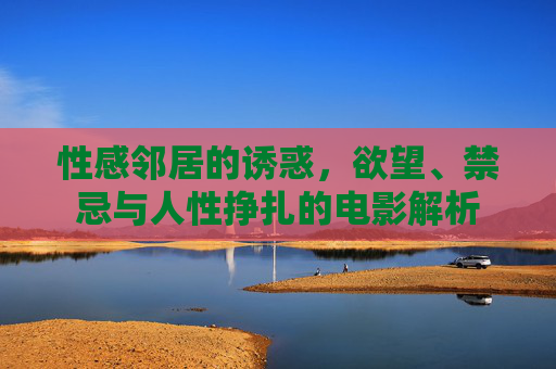 性感邻居的诱惑,欲望、禁忌与人性挣扎的电影解析