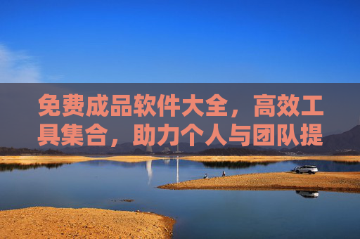 免费成品软件大全，高效工具集合，助力个人与团队提升效率与创作