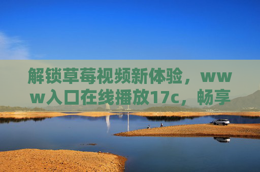 解锁草莓视频新体验，www入口在线播放17c，畅享高清内容与多元选择